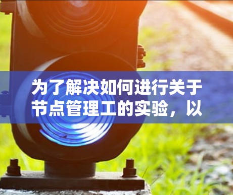 为了解决如何进行关于节点管理工的实验，以下是详细的步骤和建议