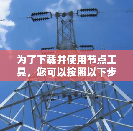为了下载并使用节点工具，您可以按照以下步骤进行