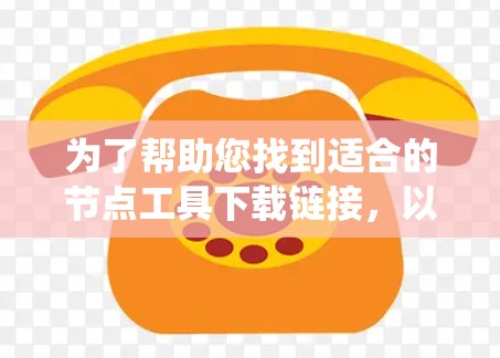 为了帮助您找到适合的节点工具下载链接，以下是系统推荐的步骤