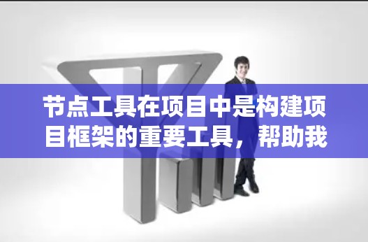 节点工具在项目中是构建项目框架的重要工具，帮助我们处理数据、函数和创建复杂的数据流图。以下是对节点工具的系统性总结