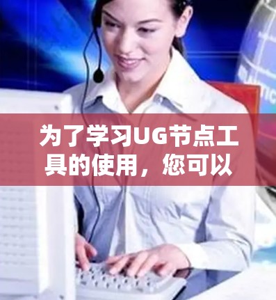 为了学习UG节点工具的使用,您可以按照以下步骤进行