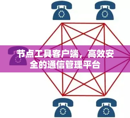 节点工具客户端，高效安全的通信管理平台