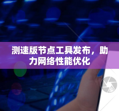测速版节点工具发布，助力网络性能优化