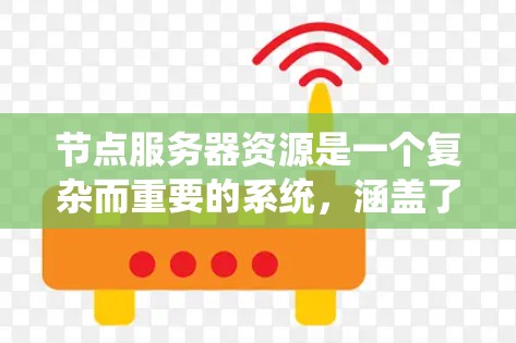 节点服务器资源是一个复杂而重要的系统，涵盖了从硬件到软件的各个方面，用于支持分布式系统的运行。以下是对节点服务器资源的详细总结