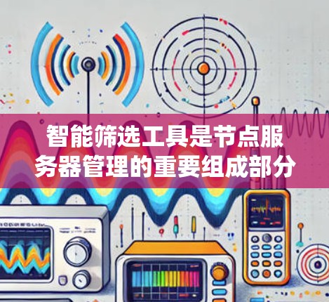 智能筛选工具是节点服务器管理的重要组成部分,能够自动执行资源分配、负载均衡、监控、容灾、容错能力、自动启动与停机等多方面功能,以优化资源使用、提高系统稳定性并减少错误。以下是对智能筛选工具的详细分析