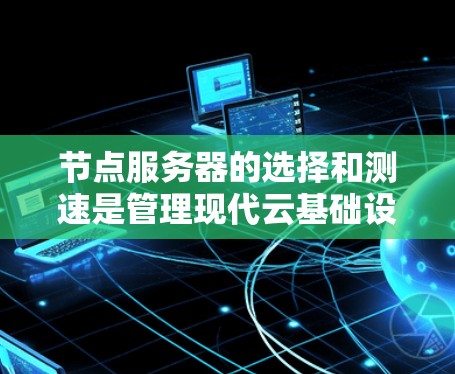 节点服务器的选择和测速是管理现代云基础设施的重要环节，以下是详细的指导方针，帮助您高效地进行操作