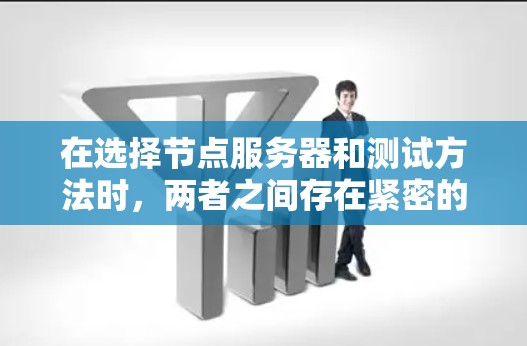 在选择节点服务器和测试方法时,两者之间存在紧密的关联,直接影响到节点服务器的性能和测试结果的准确性。以下是对这一关系的详细分析