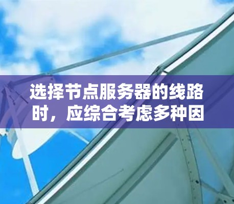 选择节点服务器的线路时,应综合考虑多种因素,包括环境、服务器状态、成本、安全性、扩展性以及网络需求。以下是一个 structured 的选择指南