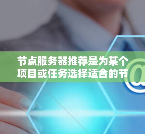 节点服务器推荐是为某个项目或任务选择适合的节点服务器，以优化资源利用和应用性能。以下是详细的推荐步骤和考虑因素