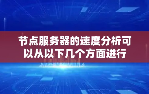 节点服务器的速度分析可以从以下几个方面进行