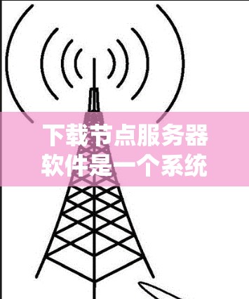 下载节点服务器软件是一个系统工程,涉及多个步骤和技能。以下是一个清晰的步骤指南,帮助您顺利完成下载和安装