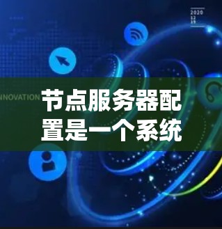 节点服务器配置是一个系统性的工作，涉及多个部分和步骤。以下是一个详细的节点服务器配置指南，帮助你系统地管理节点服务器