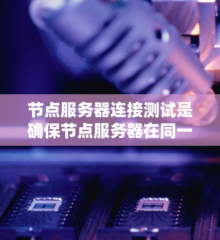 节点服务器连接测试是确保节点服务器在同一个网络中的连接稳定性的关键步骤。以下是对节点服务器连接测试的系统化指南
