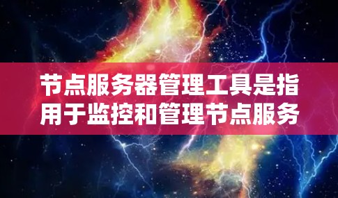节点服务器管理工具是指用于监控和管理节点服务器状态和资源管理的工具，主要包括以下几种