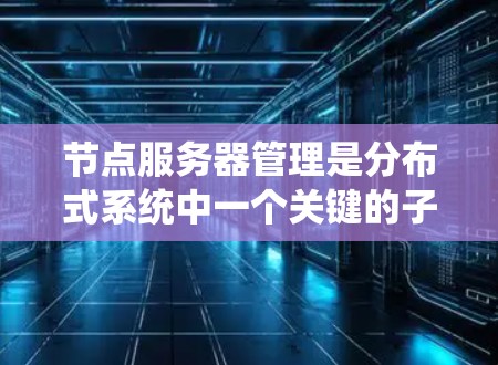 节点服务器管理是分布式系统中一个关键的子领域,涉及多个方面,从网络连接到系统扩展和安全性。以下是详细的步骤指南