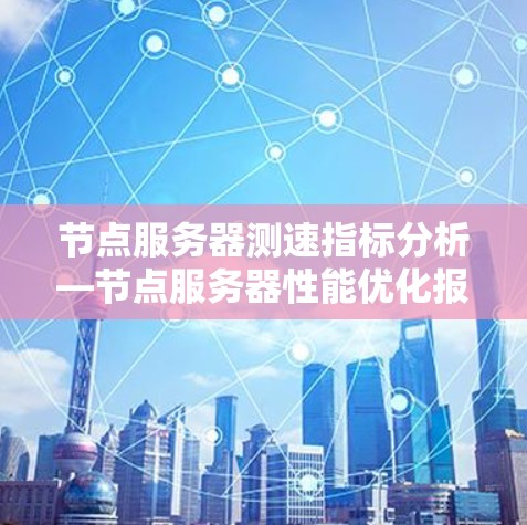 节点服务器测速指标分析—节点服务器性能优化报告