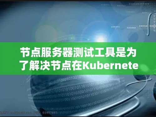 节点服务器测试工具是为了解决节点在Kubernetes运行过程中可能遇到的问题，提供了一套测试方案。以下是对这些工具的详细总结