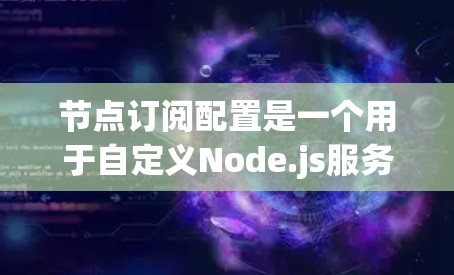 节点订阅配置是一个用于自定义Node.js服务的机制，允许在节点环境中创建和管理自定义服务。以下是一个详细的步骤指南，帮助你理解和应用节点订阅配置