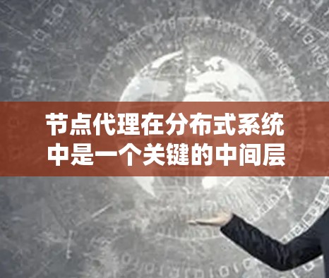 节点代理在分布式系统中是一个关键的中间层，负责协调和管理多个节点之间的事务，以确保系统的稳定性和一致性。以下是关于节点代理的详细说明