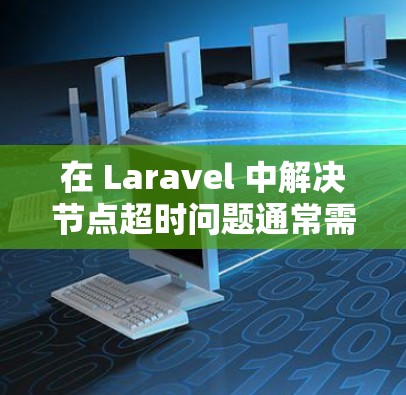 在 Laravel 中解决节点超时问题通常需要通过配置来控制超时时间。以下是一些步骤和方法