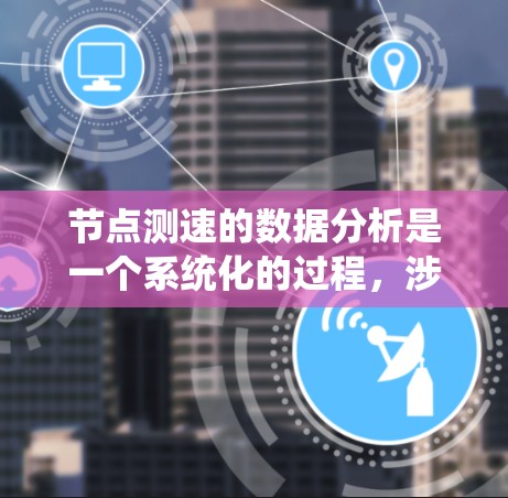 节点测速的数据分析是一个系统化的过程，涉及多个步骤，从数据收集到处理和报告生成，每一步都需要仔细考虑和优化。以下是对节点测速数据分析的详细步骤