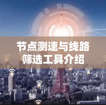 节点测速与线路筛选工具介绍