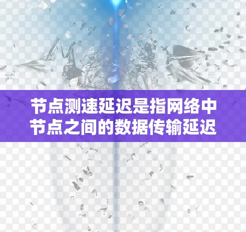 节点测速延迟是指网络中节点之间的数据传输延迟，影响网络性能和用户体验。以下是具体分析步骤和方法