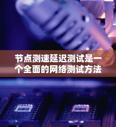 节点测速延迟测试是一个全面的网络测试方法，旨在评估网络在不同带宽和延迟条件下的性能。以下是详细的解释和步骤