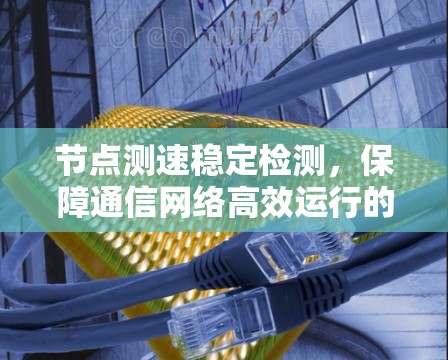 节点测速稳定检测,保障通信网络高效运行的关键措施
