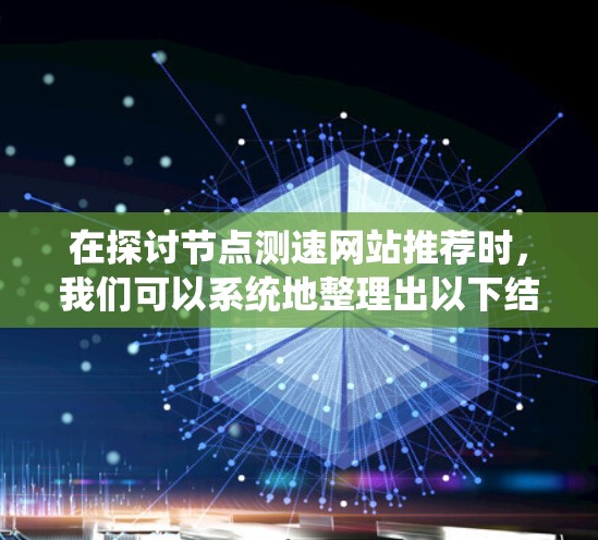 在探讨节点测速网站推荐时，我们可以系统地整理出以下结构化的信息，帮助用户做出明智的选择