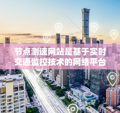 节点测速网站是基于实时交通监控技术的网络平台,旨在监测和管理车辆在道路上的速度数据。以下是其主要特点和功能