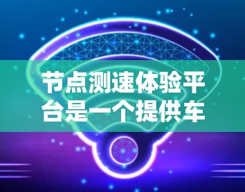 节点测速体验平台是一个提供车辆测试和驾驶体验的工具，旨在帮助用户提升驾驶技能和安全意识。以下是关于该平台的详细介绍