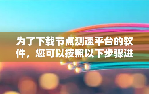 为了下载节点测速平台的软件，您可以按照以下步骤进行