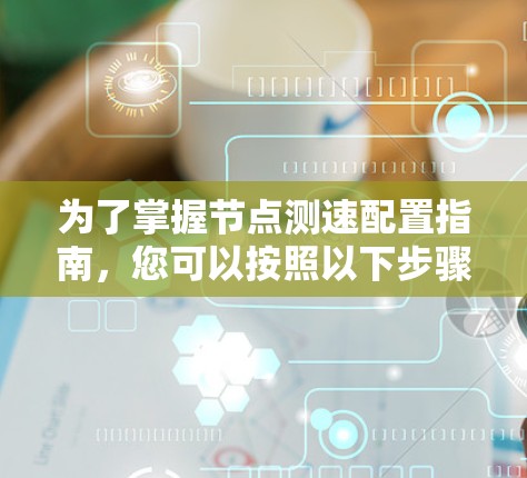 为了掌握节点测速配置指南，您可以按照以下步骤进行学习