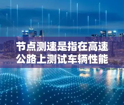 节点测速是指在高速公路上测试车辆性能和安全的测试方法，通常用于车辆测试、安全培训和车辆测试服务。以下是提供节点测速免费资源的平台和工具