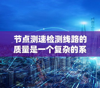 节点测速检测线路的质量是一个复杂的系统，涉及多个方面，从设备到方法，再到评估体系，还有经济性和管理上的考虑。以下是对其质量评价的详细分析