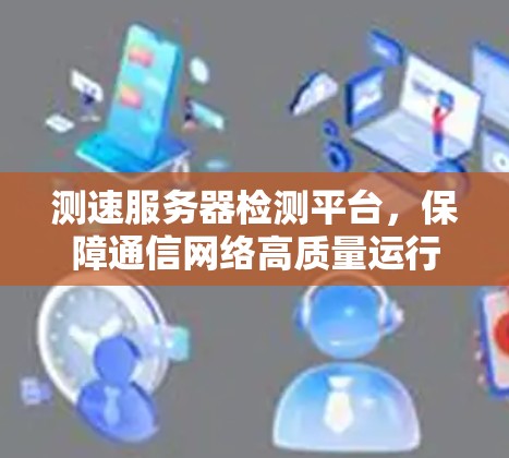 测速服务器检测平台，保障通信网络高质量运行的关键要素