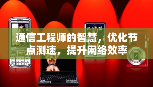 通信工程师的智慧,优化节点测速,提升网络效率