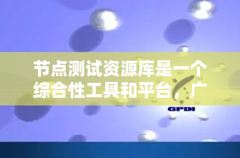 节点测试资源库是一个综合性工具和平台，广泛应用于开发、测试和自动化测试领域。它提供了丰富的资源和工具，支持多种编程语言和技术栈，帮助开发者高效进行测试工作。以下是对该资源库的详细总结