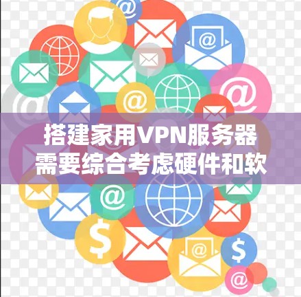搭建家用VPN服务器需要综合考虑硬件和软件,以下是逐步指南
