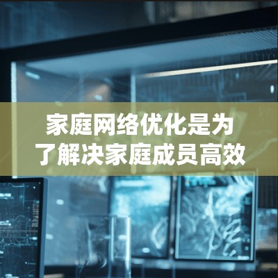 家庭网络优化是为了解决家庭成员高效管理和网络管理带来的问题而实施的步骤。以下是详细的步骤指南,帮助您系统地完成家庭网络优化