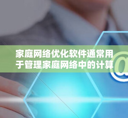 家庭网络优化软件通常用于管理家庭网络中的计算机、手机、路由器等设备,优化它们之间的连接,确保网络安全、高效,并且兼容性好。以下是一些常用的家庭网络优化软件及其功能