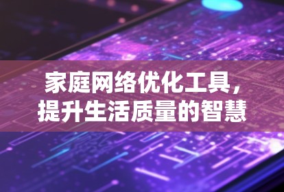 家庭网络优化工具,提升生活质量的智慧解决方案