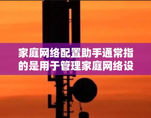 家庭网络配置助手通常指的是用于管理家庭网络设备的工具或服务。以下是一些常见的家庭网络配置助手及其功能