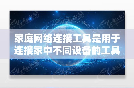 家庭网络连接工具是用于连接家中不同设备的工具,适用于稳定性和多功能性需求。以下是对这些工具的总结和建议