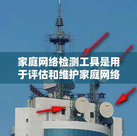 家庭网络检测工具是用于评估和维护家庭网络健康的重要工具。以下是对这些工具的详细总结和使用指南