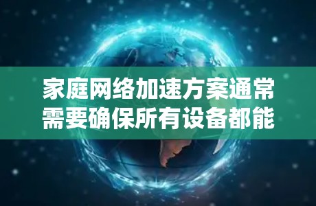 家庭网络加速方案通常需要确保所有设备都能连接到统一的网络环境,以避免网络不稳定性和数据传输问题。以下是一个常见的家庭网络加速方案