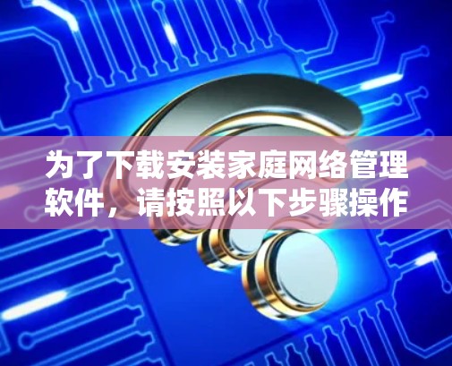 为了下载安装家庭网络管理软件,请按照以下步骤操作