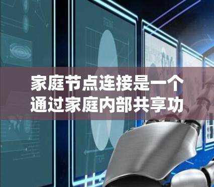 家庭节点连接是一个通过家庭内部共享功能来管理家庭成员之间的数据和资源的系统。它强调的是家庭成员之间的共享关系,确保每个成员能够访问他们需要的部分或使用他们需要的资源。以下是对家庭节点连接的详细解释