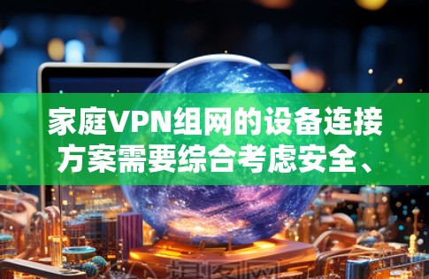 家庭VPN组网的设备连接方案需要综合考虑安全、可靠性和家庭环境的安全性。以下是一个详细的连接方案介绍